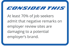 Consider This - At least 70% of job seekers admit that negative remarks on employer review sites are damaging to a potential employer's brand